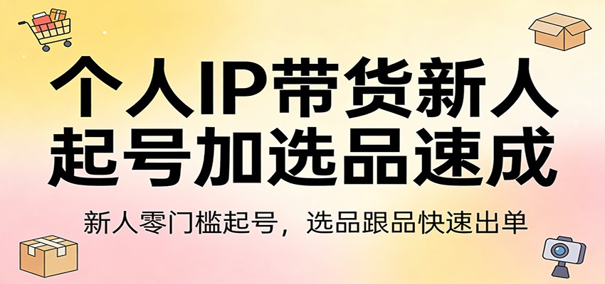 个人IP带货新人起号加选品速成：新人零门槛起号，选品跟品快速出单-知享资源网