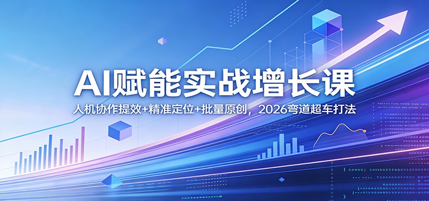 AI赋能实战增长课：人机协作提效+精准定位+批量原创，2026弯道超车打法-知享资源网