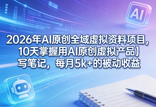 2026年AI原创全域虚拟资料项目，10天掌握用AI原创虚拟产品＋写笔记，每月5k+的被动收益-知享资源网