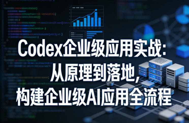 Codex企业级应用实战：从原理到落地，构建企业级AI应用全流程-知享资源网