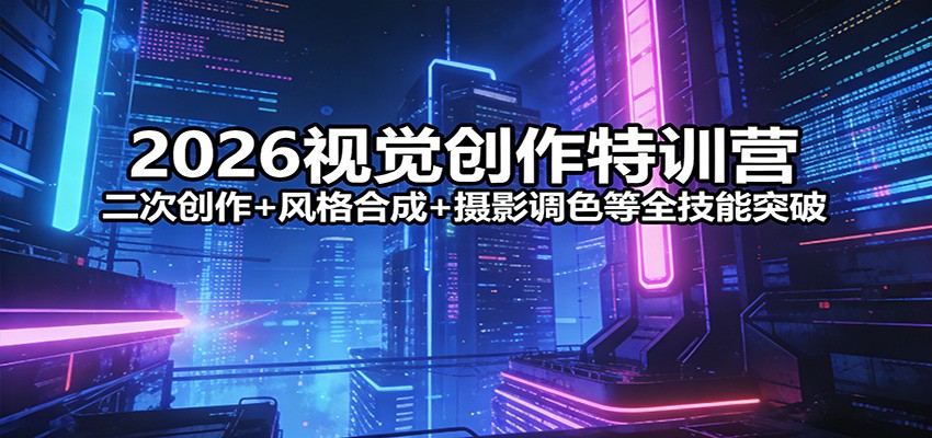 2026视觉创作特训营：二次创作+风格合成+摄影调色等全技能突破-知享资源网