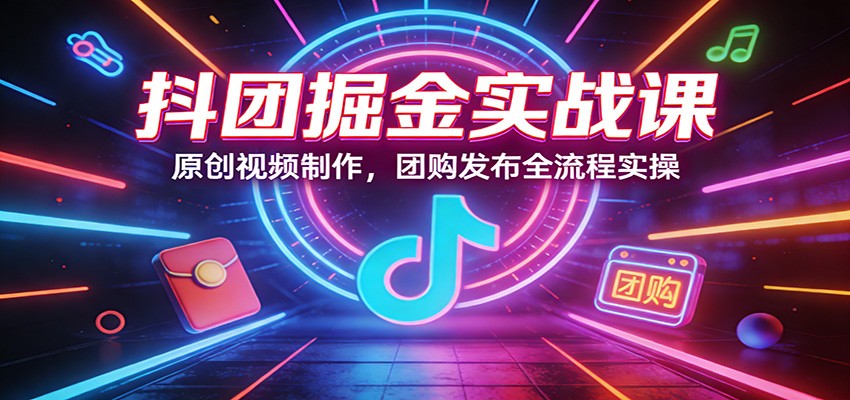抖团掘金实战课：原创视频制作，团购发布全流程实操-知享资源网