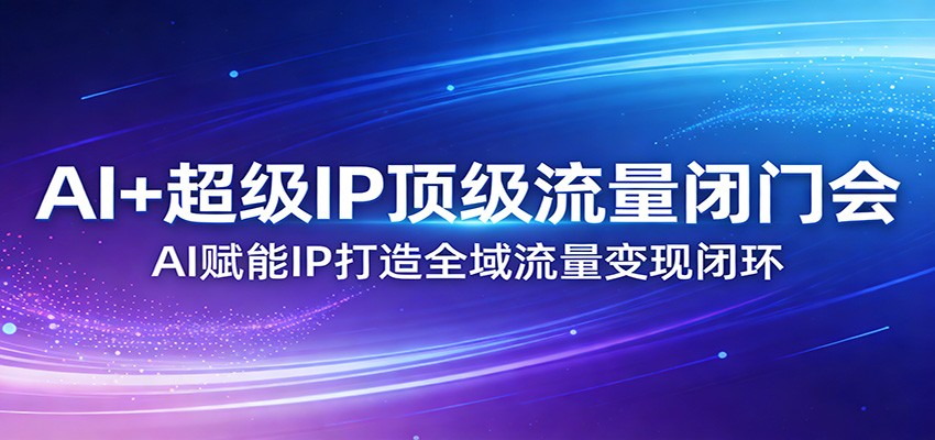 AI+超级IP顶级流量闭门会：AI赋能IP打造全域流量变现闭环-知享资源网