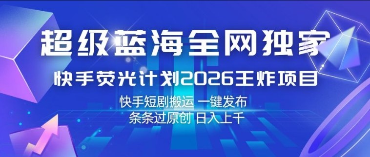 超级蓝海全网独家，快手荧光计划2026王炸项目，日入1k+，快手短剧搬运，一键发布，条条过原创【揭秘】-知享资源网