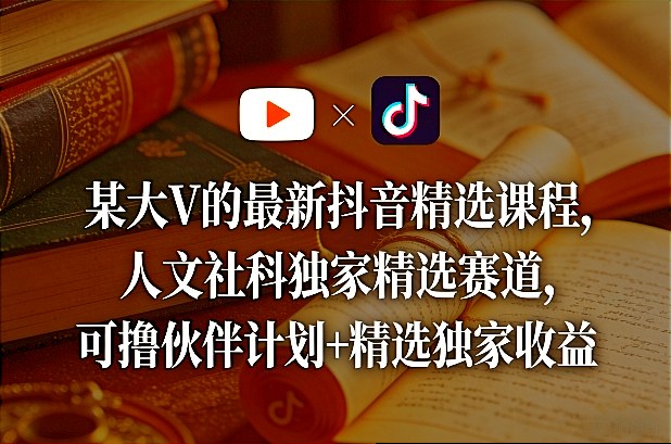 某大V的最新抖音精选课程，人文社科独家精选赛道，可撸伙伴计划+精选独家收益-知享资源网