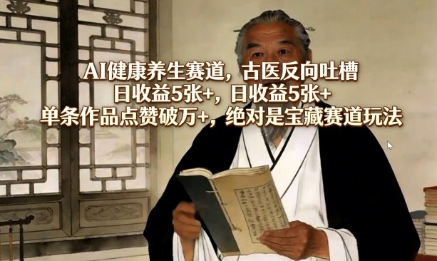 AI健康养生赛道，古医反向吐槽，日收益5张+，单条作品点赞破万+，绝对是宝藏赛道玩法-知享资源网