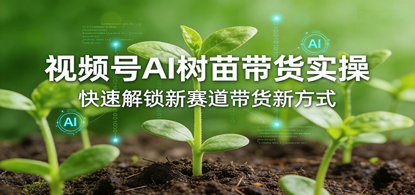 视频号AI树苗带货实操，快速解锁新赛道带货新方式-知享资源网