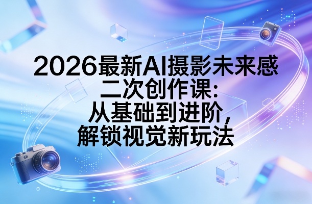 2026最新AI摄影未来感二次创作课：从基础到进阶，解锁视觉新玩法-知享资源网