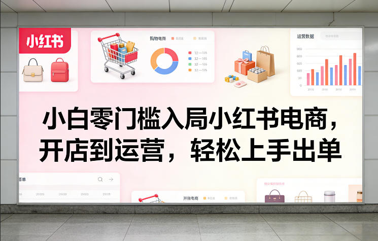 小白零门槛入局小红书电商，开店到运营，轻松上手出单-知享资源网