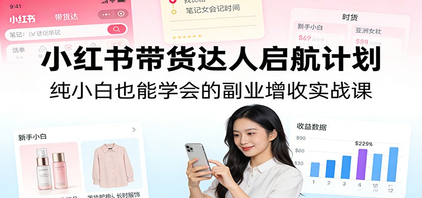 小红书带货达人启航计划：纯小白也能学会的副业增收实战课-知享资源网