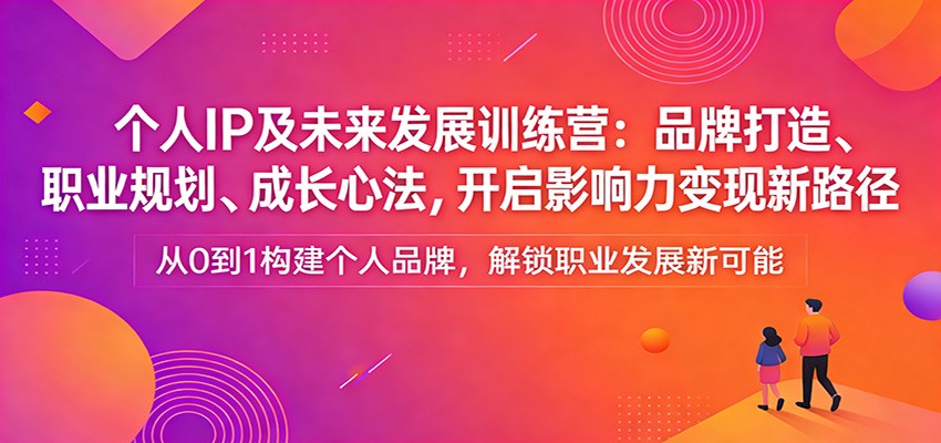 个人IP及未来发展训练营：品牌打造、职业规划、成长心法，开启影响力变现新路径-知享资源网