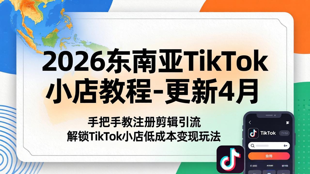 （18180期）2026东南亚TikTok小店教程-更新4月，手把手教注册剪辑引流，解锁TikTok小店低成本变现玩法-知享资源网
