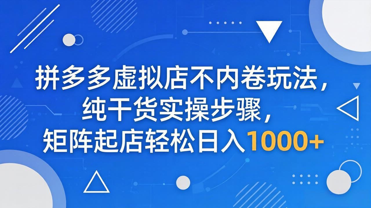 （18152期）拼多多虚拟店不内卷玩法，纯干货实操步骤，矩阵起店轻松日入 1000+-知享资源网