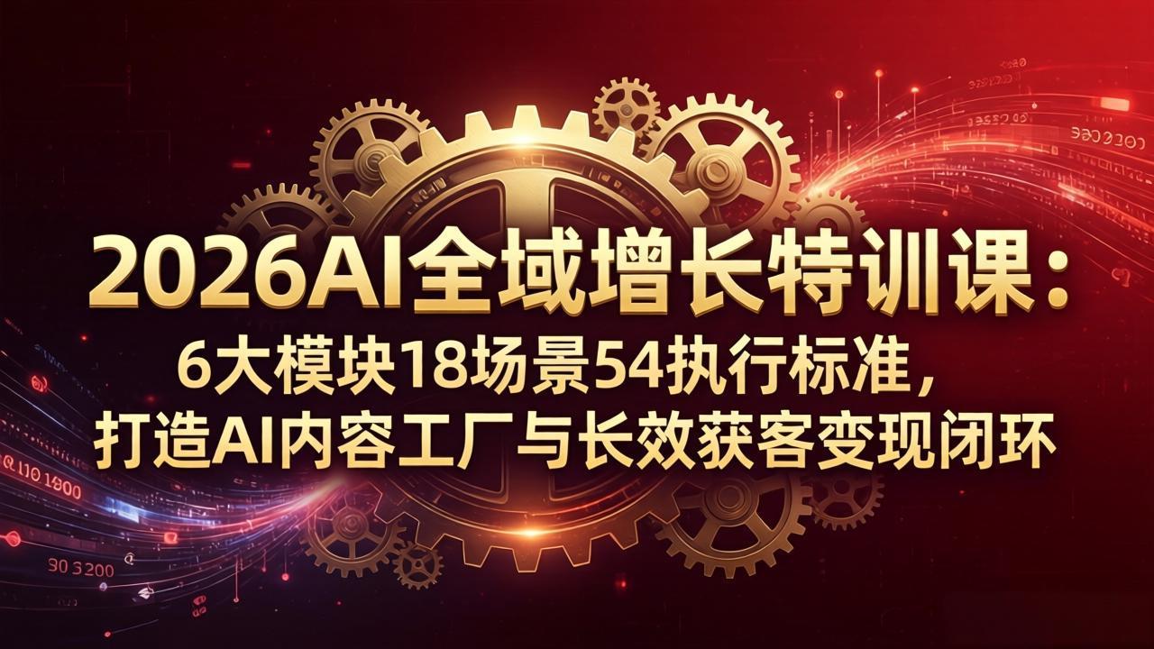 （18103期）2026AI全域增长特训课：6大模块18场景54执行标准，打造AI内容工厂与长效获客变现闭环-知享资源网