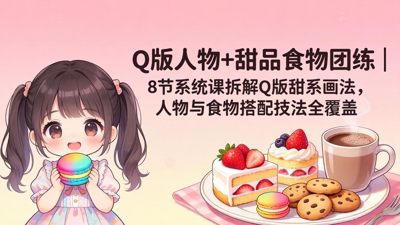 （18037期）Q版人物+甜品食物团练｜8节系统课拆解Q版甜系画法，人物与食物搭配技法全覆盖-知享资源网