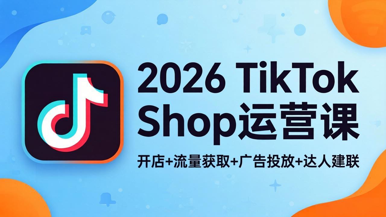 （18158期）2026TikTok Shop运营课：开店+流量获取+广告投放+达人建联，解锁海外电商掘金路径-知享资源网