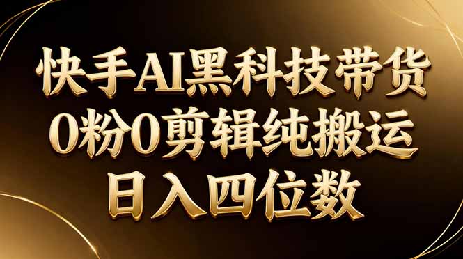 （17948期）26年最新快手AI黑科技带货，0粉0剪辑，纯搬运，日入四位数-知享资源网