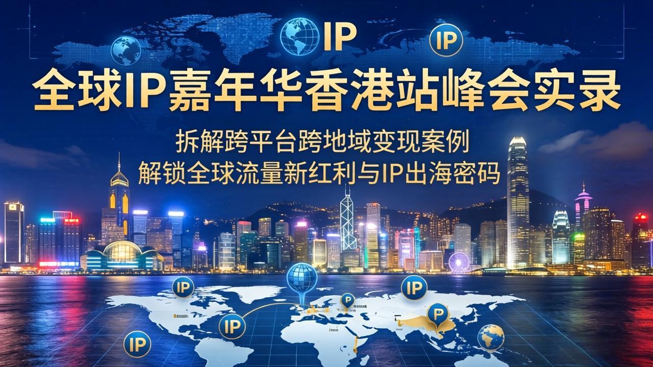 （18202期）全球IP嘉年华香港站峰会实录，拆解跨平台跨地域变现案例，解锁全球流量新红利与IP出海密码-知享资源网