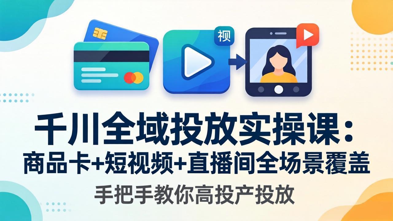 （18274期）千川全域投放实操课-更新4月30：商品卡+短视频+直播间全场景覆盖，手把手教你高投产投放-知享资源网