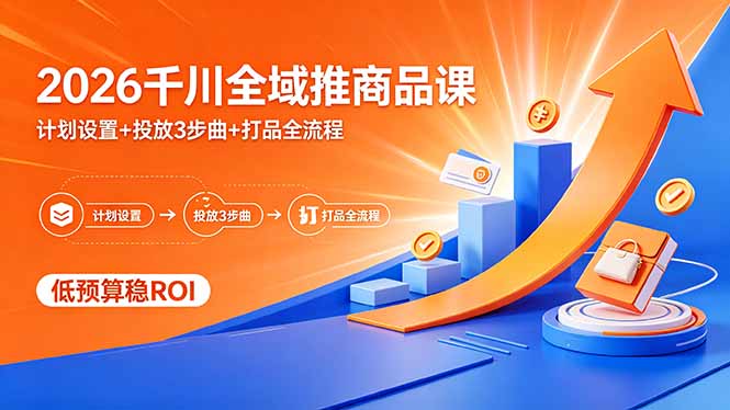 （18275期）2026千川全域推商品课，计划设置+投放3步曲+打品全流程，低预算稳ROI-知享资源网