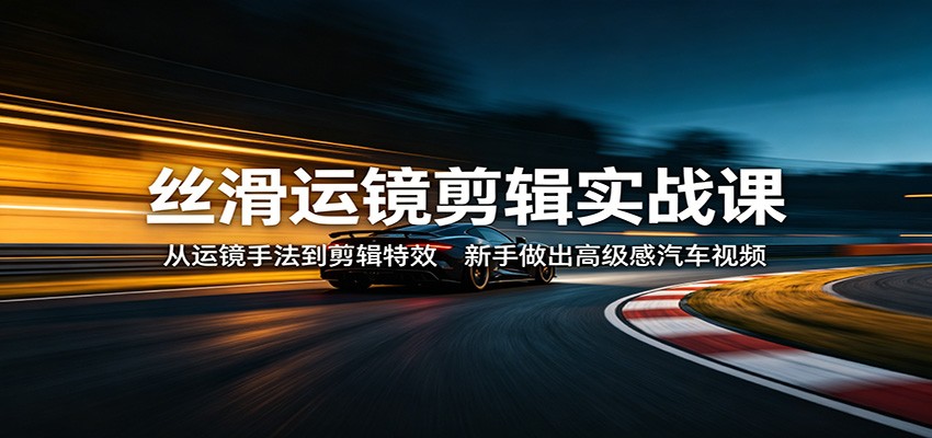 丝滑运镜剪辑实战课：从运镜手法到剪辑特效，新手做出高级感汽车视频-知享资源网