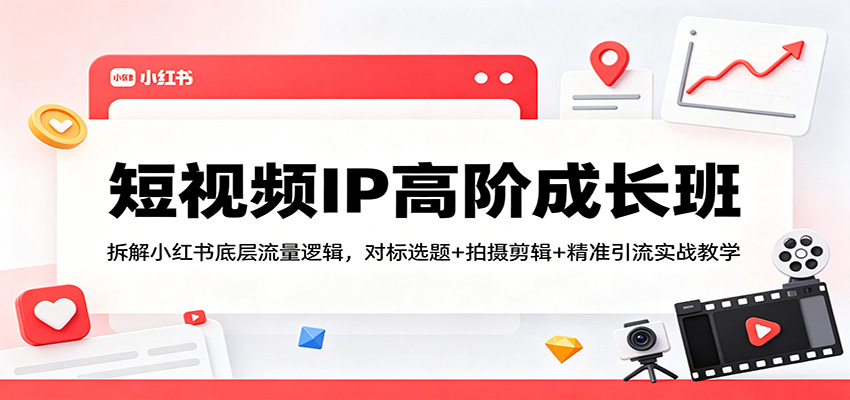 短视频IP高阶成长班：拆解小红书底层流量逻辑，对标选题+拍摄剪辑+ 精准引流实战教学-知享资源网