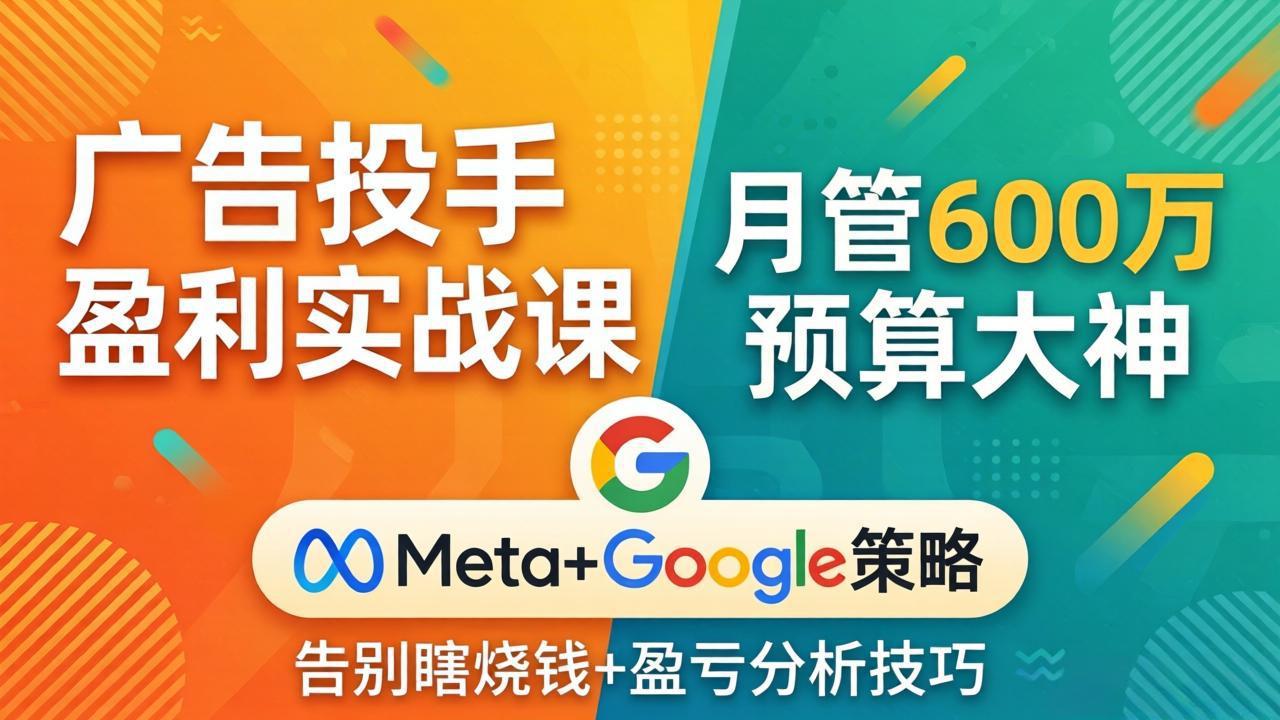 （17925期）广告投手盈利实战课：月管600万预算大神，带你告别瞎烧钱，Meta+Google策略+盈亏分析-知享资源网