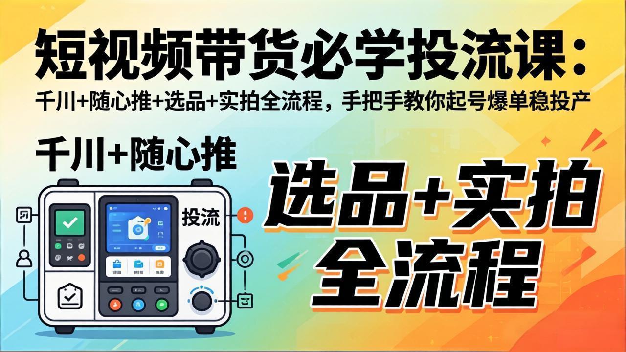 （17903期）短视频带货必学投流课：千川+随心推+选品+实拍全流程，手把手教你起号爆单稳投产-知享资源网