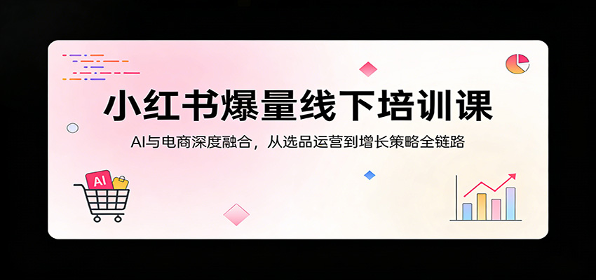 小红书爆量线下培训课：AI与电商深度融合，从选品运营到增长策略全链路-知享资源网