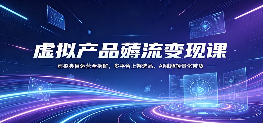 虚拟产品薅流变现课：虚拟类目运营全拆解，多平台上架选品，AI赋能轻量化带货-知享资源网