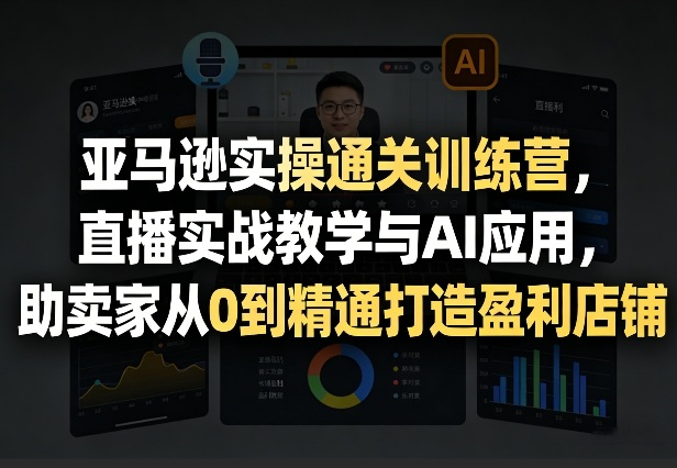 亚马逊实操通关训练营，直播实战教学与AI应用，助卖家从0到精通打造盈利店铺（更新4月29日）-知享资源网