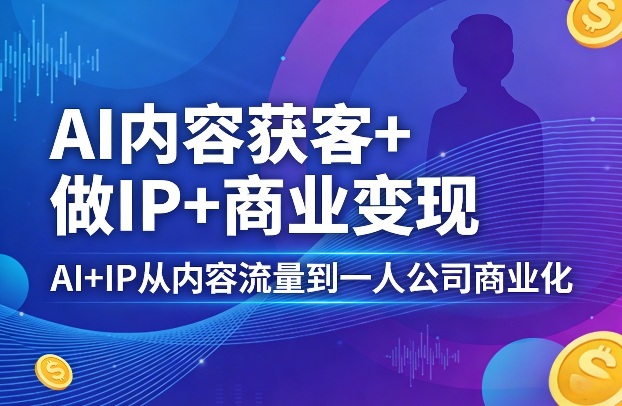 AI内容获客+做IP+商业变现，AI+IP从内容流量到一人公司商业化（完结）-知享资源网