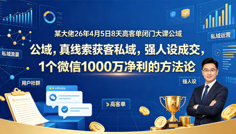 某大佬26年4月5日8天高客单闭门大课公域，真线索获客私域，强人设成交，1个微信1000W净利的方法论-知享资源网