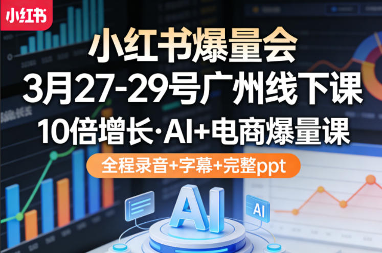 小红书爆量会3月27-29号广州线下课，10倍增长，AI+电商爆量课，全程录音+字幕+完整ppt-知享资源网