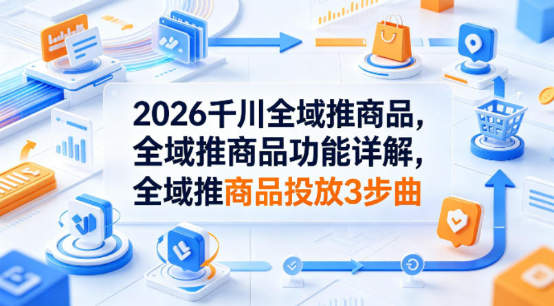 2026千川全域推商品，全域推商品功能详解，全域推商品投放3步曲-知享资源网