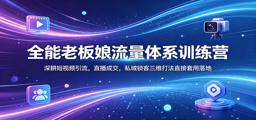 全能老板娘流量体系训练营：深耕短视频引流，直播成交，私域锁客三维打法直接套用落地-知享资源网