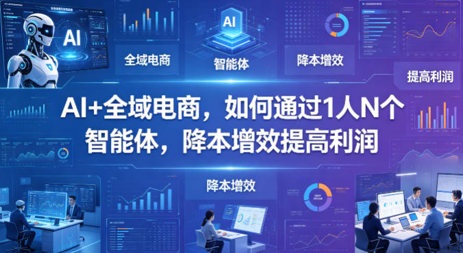 AI+全域电商，如何通过1人N个智能体，降本增效提高利润-知享资源网