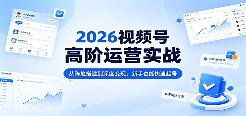 2026视频号高阶运营实战：从阵地搭建到深度变现，新手也能快速起号-知享资源网