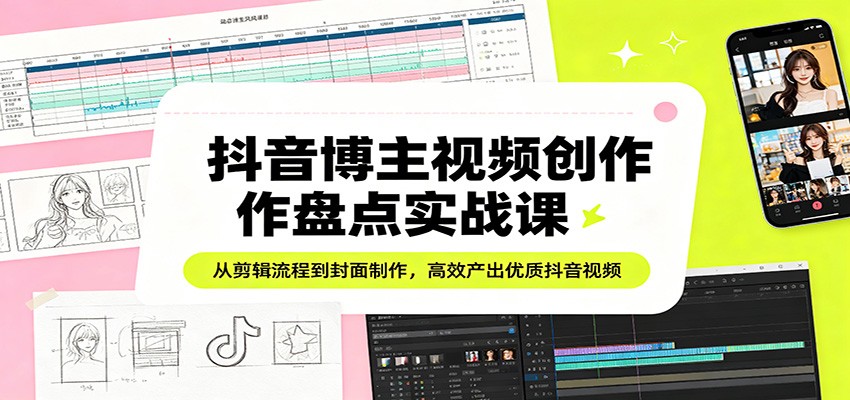 抖音博主视频创作盘点实战课：从剪辑流程到封面制作，高效产出优质抖音视频-知享资源网