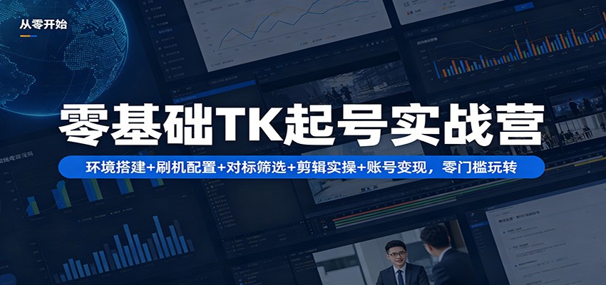 零基础TK起号实战营：环境搭建+ 刷机配置+对标筛选+剪辑实操+账号变现，零门槛玩转-知享资源网