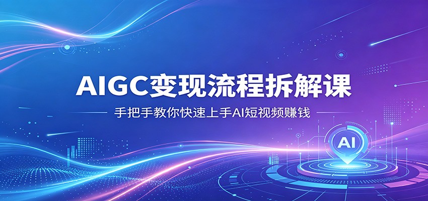 AIGC变现流程拆解课，手把手教你快速上手AI短视频赚钱-知享资源网