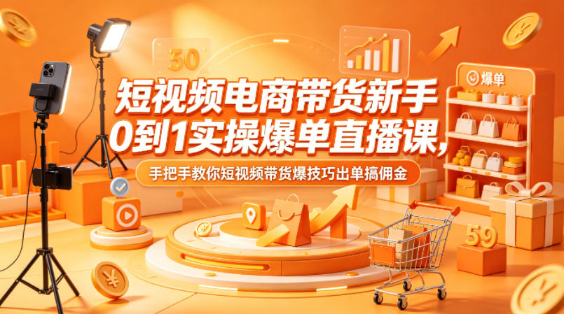 短视频电商带货新手0到1实操爆单直播课，手把手教你短视频带货爆技巧出单搞佣金-知享资源网