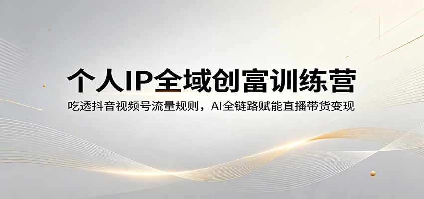 个人IP全域创富训练营：吃透抖音视频号流量规则，AI全链路赋能直播带货变现-知享资源网