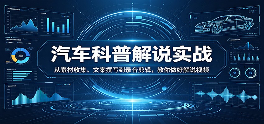 汽车科普解说实战：从素材收集、文案撰写到录音剪辑，教你做好解说视频-知享资源网