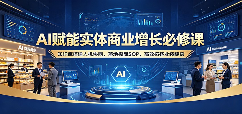 AI赋能实体商业增长必修课：知识库搭建人机协同，落地极简SOP，高效拓客业绩翻倍-知享资源网