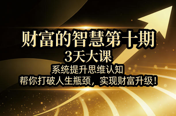 财富的智慧第十期，3天大课，系统提升思维认知，帮你打破人生瓶颈，实现财富升级！-知享资源网