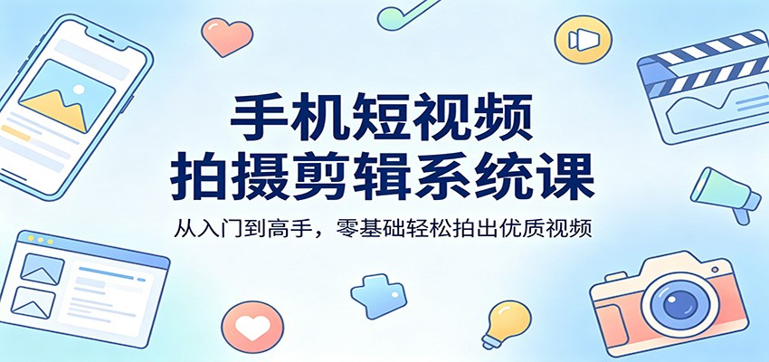 手机短视频拍摄剪辑系统课：从入门到高手，零基础轻松拍出优质视频-知享资源网