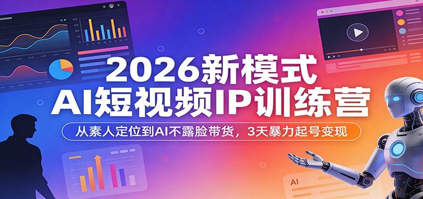 2026新模式AI短视频IP训练营：从素人定位到AI不露脸带货，3天暴力起号变现-知享资源网