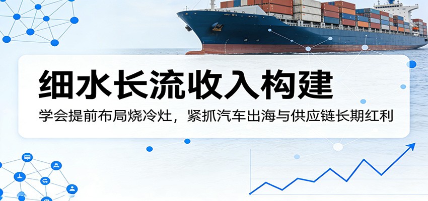 付费文章：细水长流收入构建，学会提前布局烧冷灶，紧抓汽车出海与供应链长期红利-知享资源网