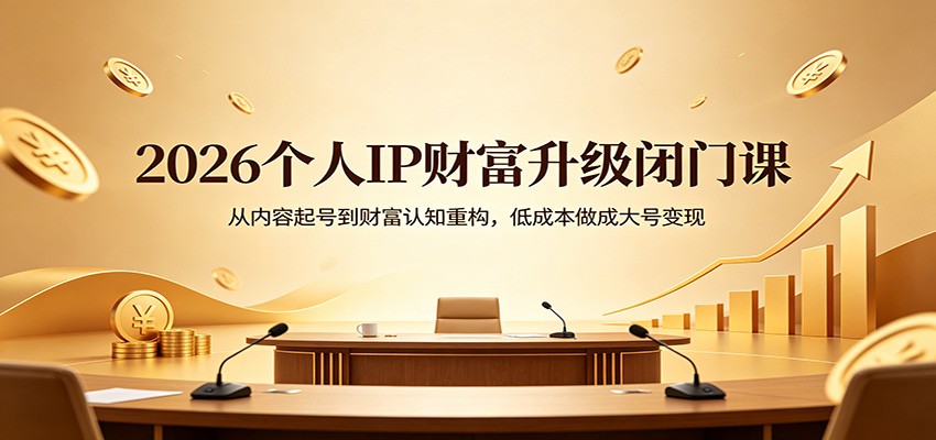 2026个人IP财富升级闭门课：从内容起号到财富认知重构，低成本做成大号变现-知享资源网